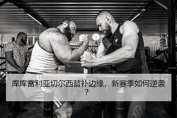 库库雷利亚切尔西替补边缘，新赛季如何逆袭？